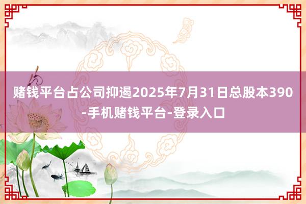 赌钱平台占公司抑遏2025年7月31日总股本390-手机赌钱平台-登录入口