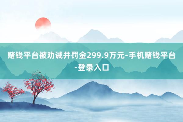 赌钱平台被劝诫并罚金299.9万元-手机赌钱平台-登录入口