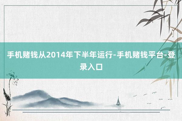 手机赌钱从2014年下半年运行-手机赌钱平台-登录入口