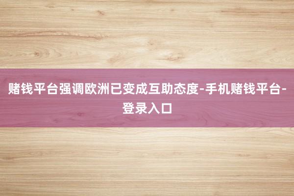 赌钱平台强调欧洲已变成互助态度-手机赌钱平台-登录入口