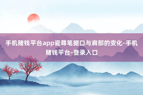 手机赌钱平台app瓷尊　笔据口与肩部的变化-手机赌钱平台-登录入口