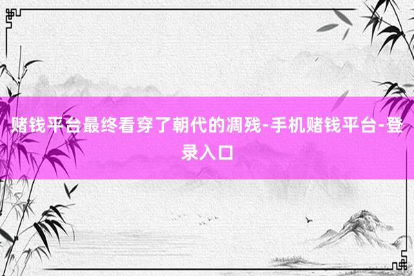 赌钱平台最终看穿了朝代的凋残-手机赌钱平台-登录入口