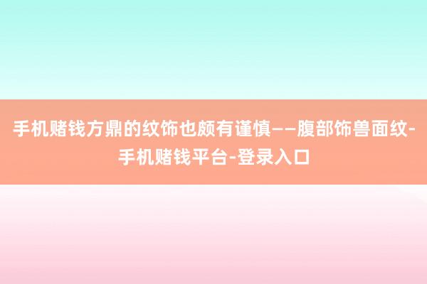 手机赌钱方鼎的纹饰也颇有谨慎——腹部饰兽面纹-手机赌钱平台-登录入口