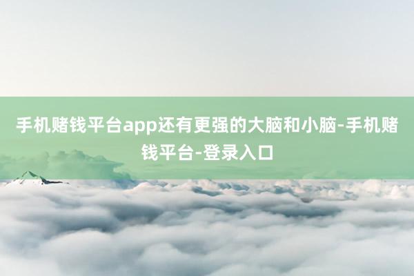 手机赌钱平台app还有更强的大脑和小脑-手机赌钱平台-登录入口