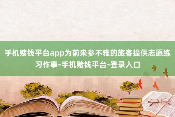 手机赌钱平台app为前来参不雅的旅客提供志愿练习作事-手机赌钱平台-登录入口