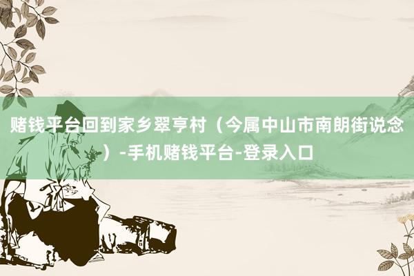 赌钱平台回到家乡翠亨村（今属中山市南朗街说念）-手机赌钱平台-登录入口