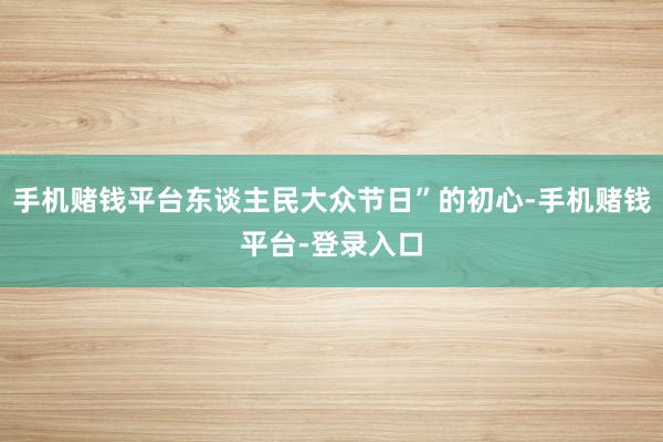 手机赌钱平台东谈主民大众节日”的初心-手机赌钱平台-登录入口