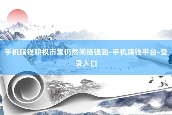 手机赌钱职权市集仍然阐扬强劲-手机赌钱平台-登录入口