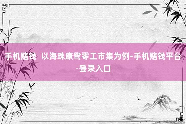 手机赌钱  以海珠康鹭零工市集为例-手机赌钱平台-登录入口