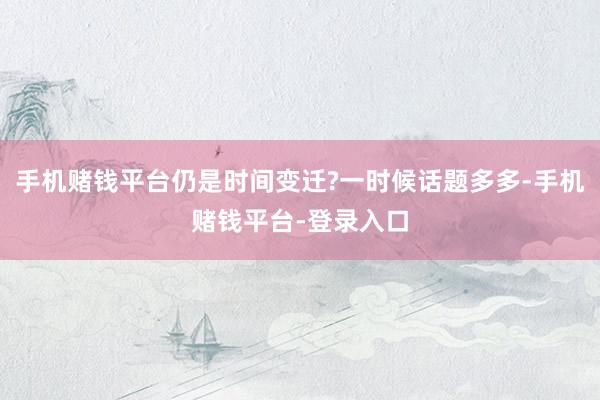 手机赌钱平台仍是时间变迁?一时候话题多多-手机赌钱平台-登录入口