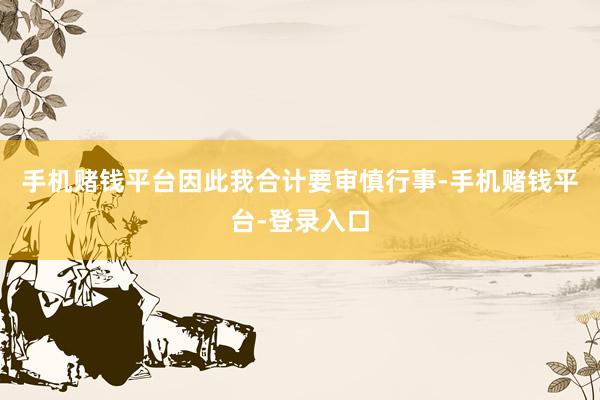 手机赌钱平台因此我合计要审慎行事-手机赌钱平台-登录入口