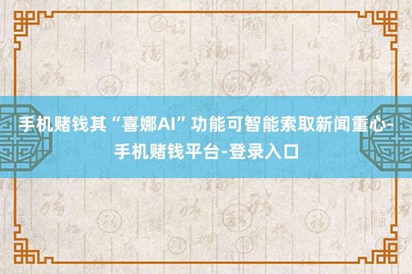 手机赌钱其“喜娜AI”功能可智能索取新闻重心-手机赌钱平台-登录入口