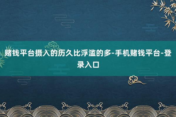 赌钱平台摄入的历久比浮滥的多-手机赌钱平台-登录入口