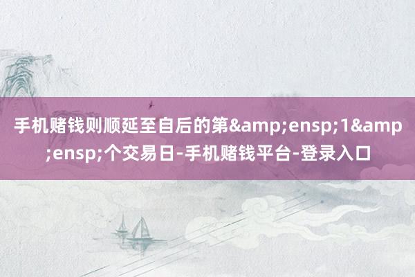 手机赌钱则顺延至自后的第 1 个交易日-手机赌钱平台-登录入口