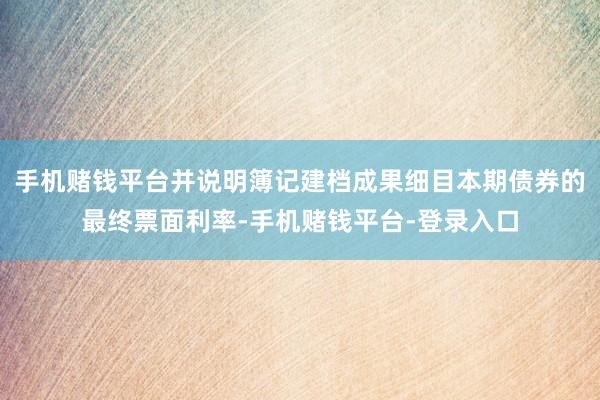 手机赌钱平台并说明簿记建档成果细目本期债券的最终票面利率-手机赌钱平台-登录入口