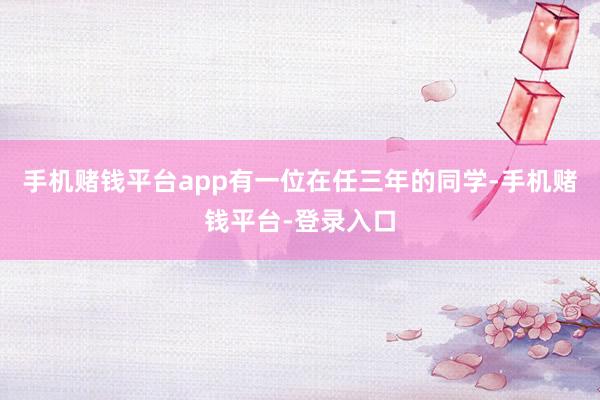 手机赌钱平台app有一位在任三年的同学-手机赌钱平台-登录入口