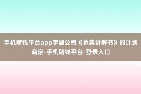 手机赌钱平台app字据公司《募集讲解书》的计划商定-手机赌钱平台-登录入口
