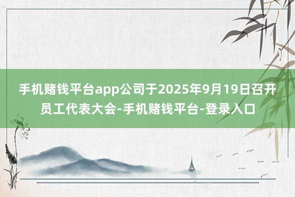 手机赌钱平台app公司于2025年9月19日召开员工代表大会-手机赌钱平台-登录入口