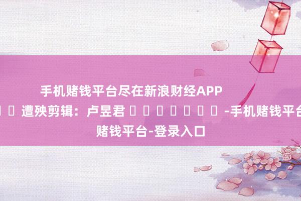 手机赌钱平台尽在新浪财经APP            						遭殃剪辑：卢昱君 							-手机赌钱平台-登录入口