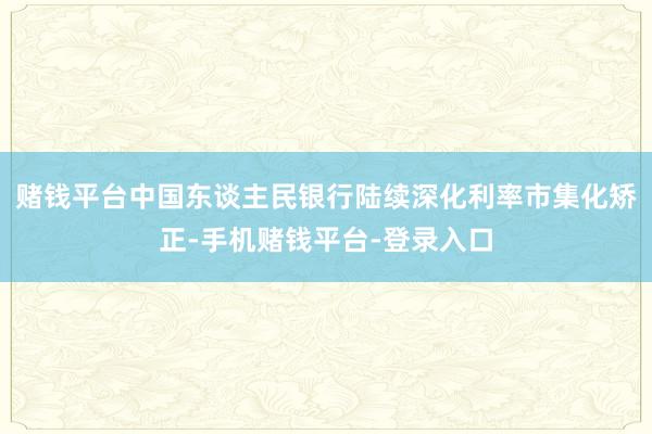 赌钱平台中国东谈主民银行陆续深化利率市集化矫正-手机赌钱平台-登录入口