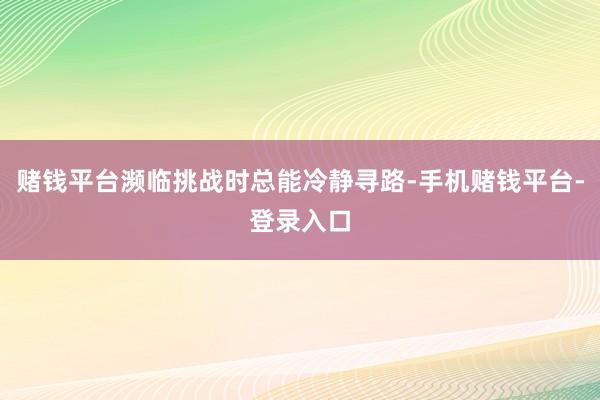 赌钱平台濒临挑战时总能冷静寻路-手机赌钱平台-登录入口