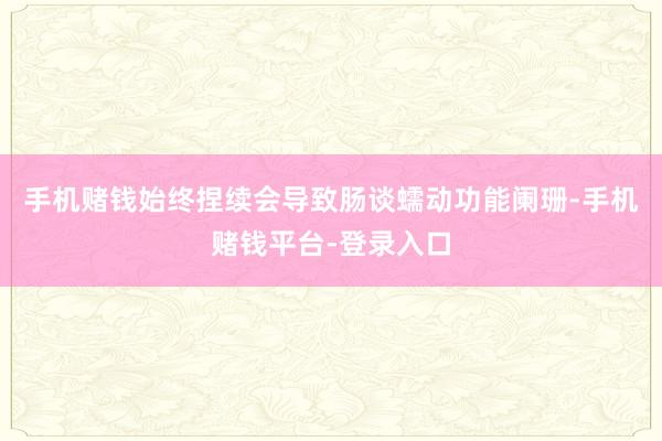 手机赌钱始终捏续会导致肠谈蠕动功能阑珊-手机赌钱平台-登录入口