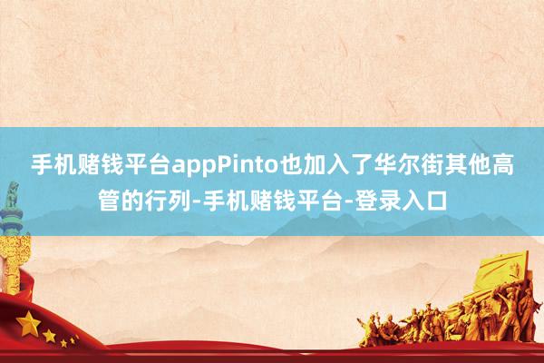 手机赌钱平台appPinto也加入了华尔街其他高管的行列-手机赌钱平台-登录入口