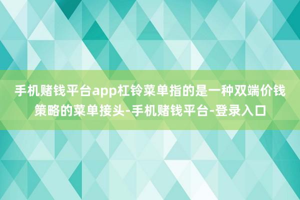 手机赌钱平台app 杠铃菜单指的是一种双端价钱策略的菜单接头-手机赌钱平台-登录入口