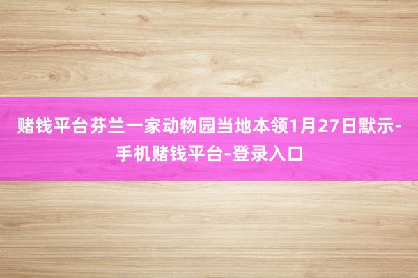赌钱平台芬兰一家动物园当地本领1月27日默示-手机赌钱平台-登录入口