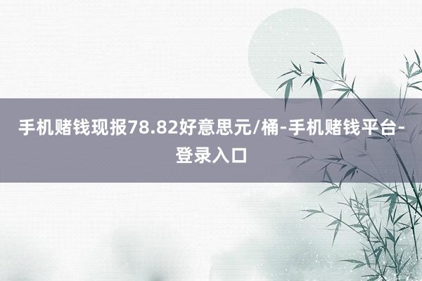 手机赌钱现报78.82好意思元/桶-手机赌钱平台-登录入口