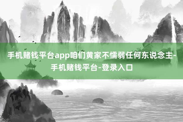 手机赌钱平台app咱们黄家不懦弱任何东说念主-手机赌钱平台-登录入口