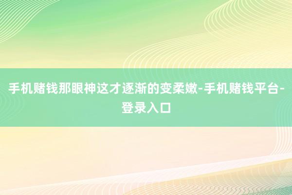手机赌钱那眼神这才逐渐的变柔嫩-手机赌钱平台-登录入口