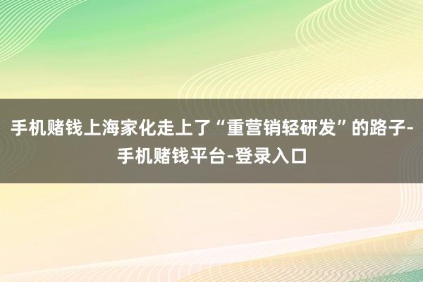 手机赌钱上海家化走上了“重营销轻研发”的路子-手机赌钱平台-登录入口