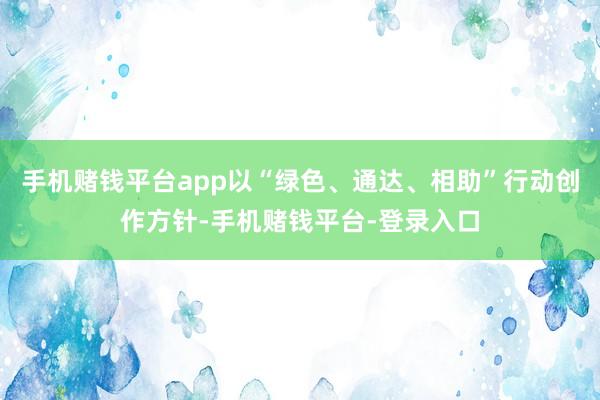 手机赌钱平台app以“绿色、通达、相助”行动创作方针-手机赌钱平台-登录入口