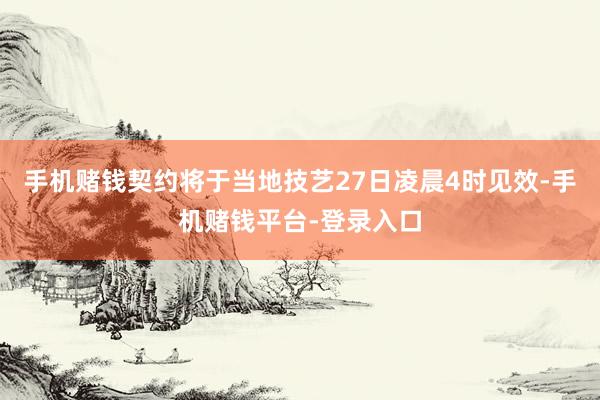 手机赌钱契约将于当地技艺27日凌晨4时见效-手机赌钱平台-登录入口