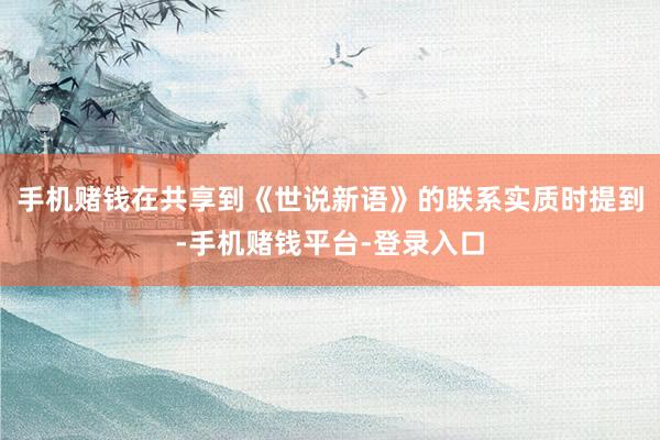 手机赌钱在共享到《世说新语》的联系实质时提到-手机赌钱平台-登录入口