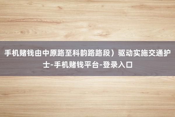 手机赌钱由中原路至科韵路路段)驱动实施交通护士-手机赌钱平台-登录入口