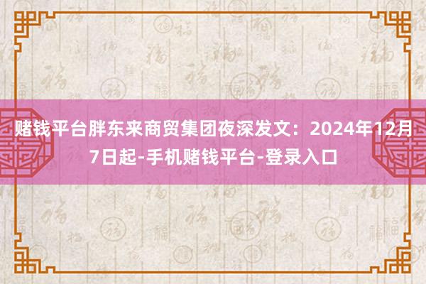 赌钱平台胖东来商贸集团夜深发文：2024年12月7日起-手机赌钱平台-登录入口